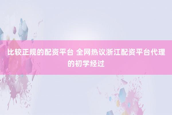 比较正规的配资平台 全网热议浙江配资平台代理的初学经过