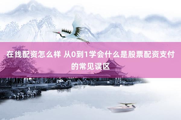 在线配资怎么样 从0到1学会什么是股票配资支付的常见误区
