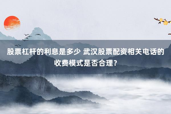 股票杠杆的利息是多少 武汉股票配资相关电话的收费模式是否合理？