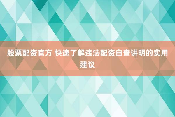 股票配资官方 快速了解违法配资自查讲明的实用建议