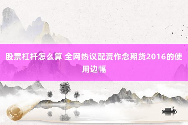 股票杠杆怎么算 全网热议配资作念期货2016的使用边幅