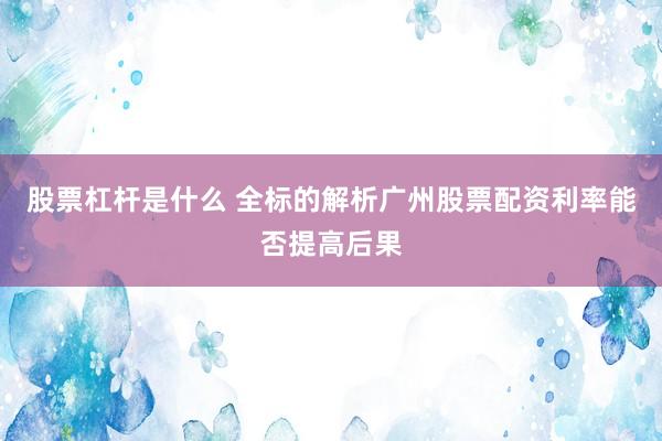 股票杠杆是什么 全标的解析广州股票配资利率能否提高后果