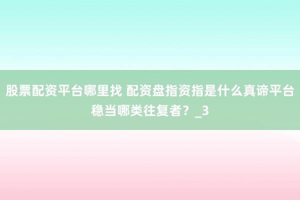 股票配资平台哪里找 配资盘指资指是什么真谛平台稳当哪类往复者？_3