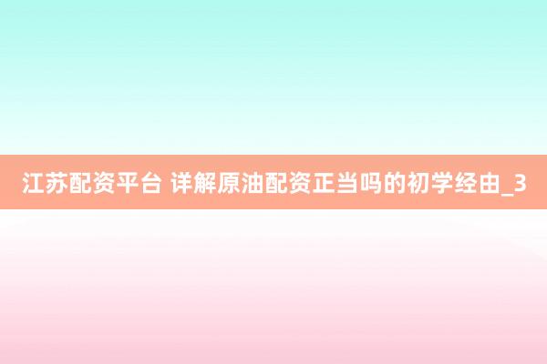 江苏配资平台 详解原油配资正当吗的初学经由_3