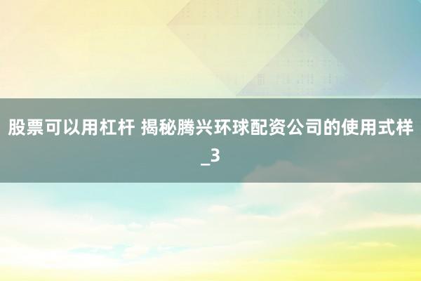 股票可以用杠杆 揭秘腾兴环球配资公司的使用式样_3