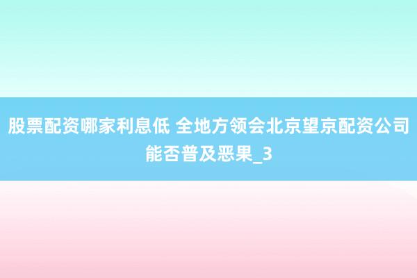 股票配资哪家利息低 全地方领会北京望京配资公司能否普及恶果_3