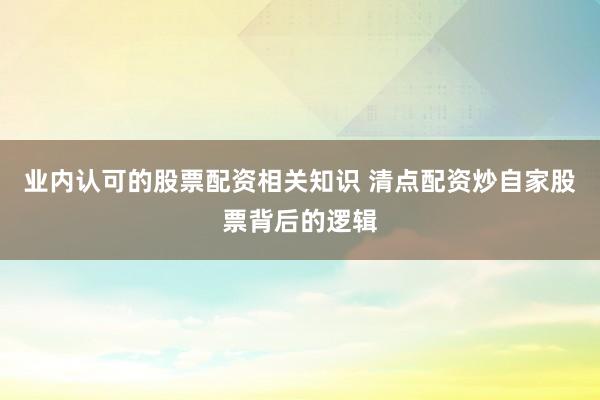业内认可的股票配资相关知识 清点配资炒自家股票背后的逻辑