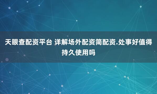 天眼查配资平台 详解场外配资简配资.处事好值得持久使用吗