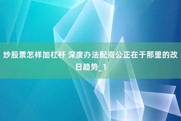 炒股票怎样加杠杆 深度办法配资公正在于那里的改日趋势_1
