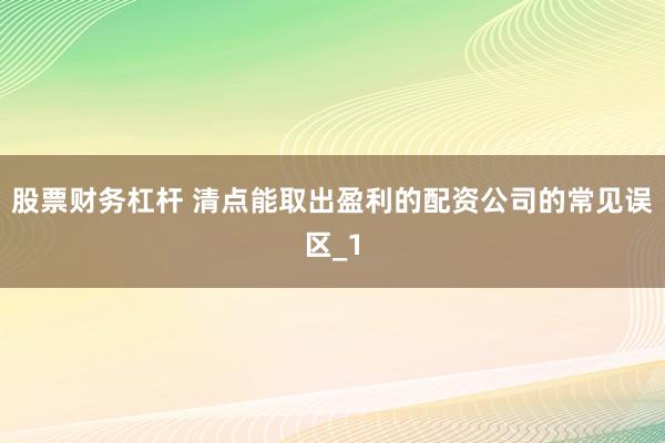 股票财务杠杆 清点能取出盈利的配资公司的常见误区_1