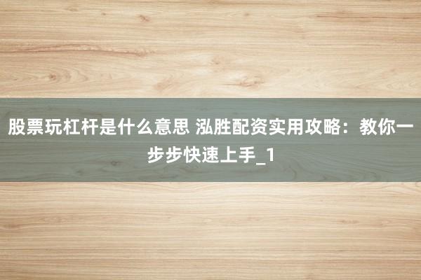 股票玩杠杆是什么意思 泓胜配资实用攻略：教你一步步快速上手_1