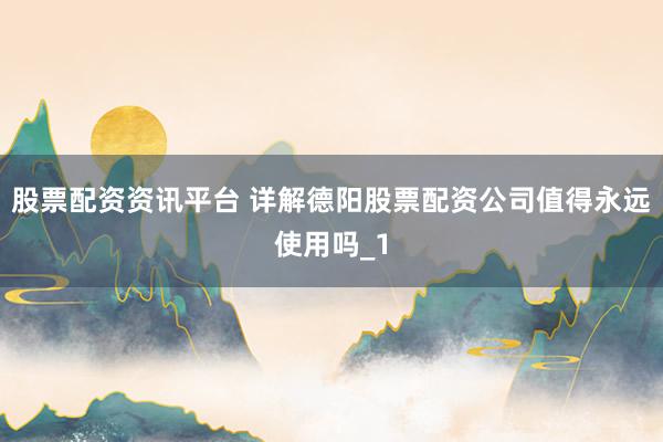 股票配资资讯平台 详解德阳股票配资公司值得永远使用吗_1