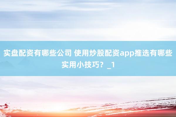 实盘配资有哪些公司 使用炒股配资app推选有哪些实用小技巧？_1