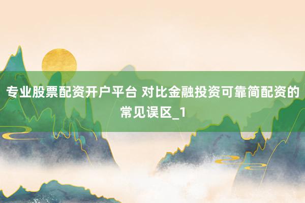专业股票配资开户平台 对比金融投资可靠简配资的常见误区_1
