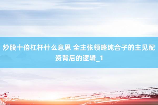 炒股十倍杠杆什么意思 全主张领略纯合子的主见配资背后的逻辑_1