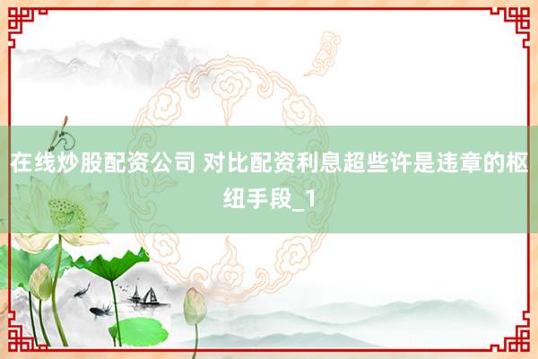 在线炒股配资公司 对比配资利息超些许是违章的枢纽手段_1