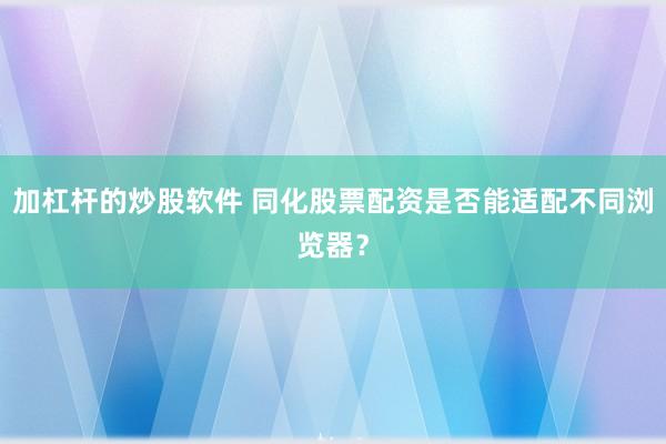 加杠杆的炒股软件 同化股票配资是否能适配不同浏览器？