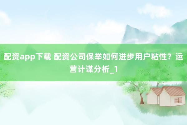 配资app下载 配资公司保举如何进步用户粘性？运营计谋分析_1