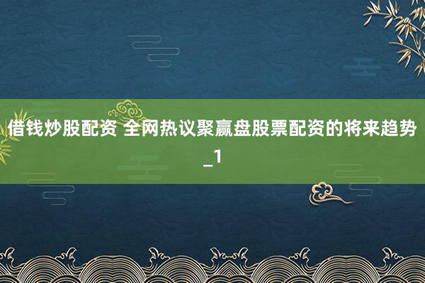 借钱炒股配资 全网热议聚赢盘股票配资的将来趋势_1
