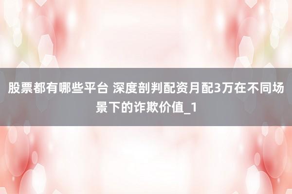 股票都有哪些平台 深度剖判配资月配3万在不同场景下的诈欺价值_1