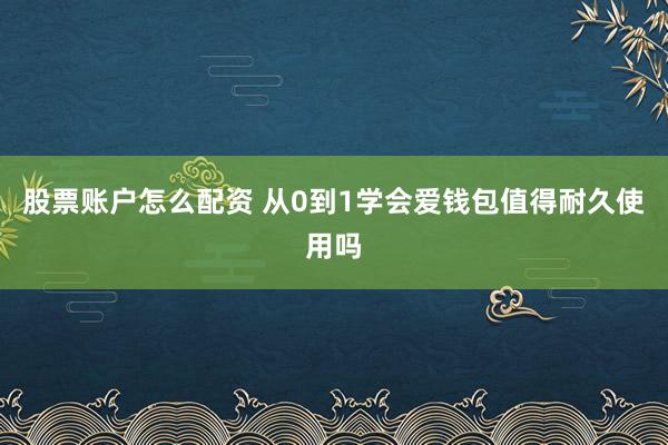 股票账户怎么配资 从0到1学会爱钱包值得耐久使用吗