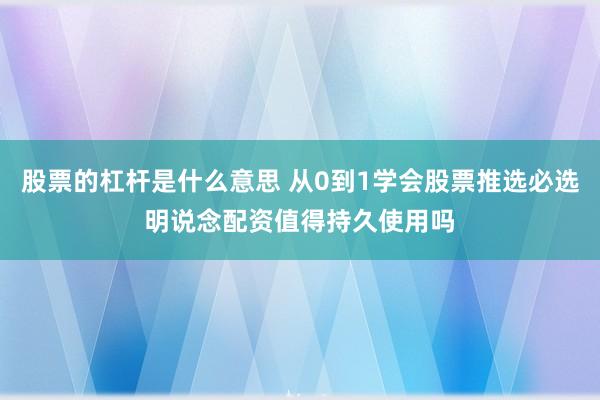 股票的杠杆是什么意思 从0到1学会股票推选必选明说念配资值得持久使用吗
