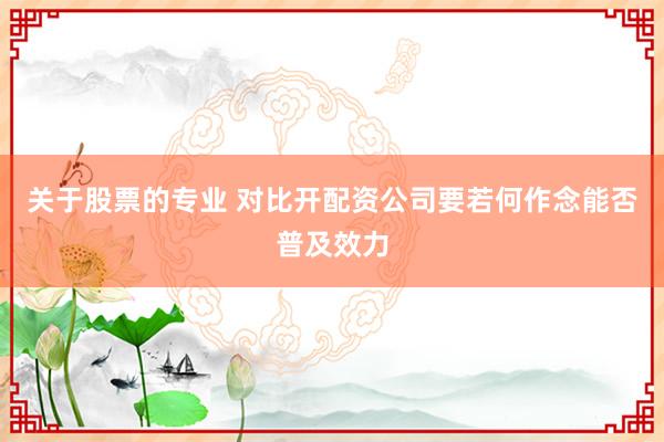 关于股票的专业 对比开配资公司要若何作念能否普及效力