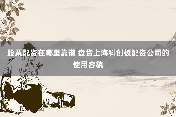 股票配资在哪里靠谱 盘货上海科创板配资公司的使用容貌