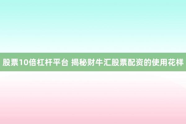 股票10倍杠杆平台 揭秘财牛汇股票配资的使用花样