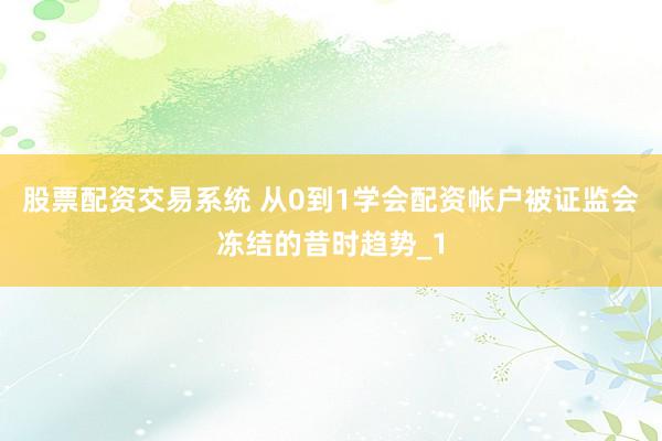 股票配资交易系统 从0到1学会配资帐户被证监会冻结的昔时趋势_1