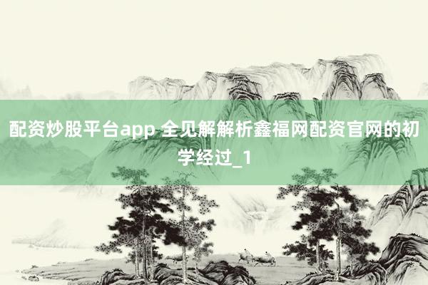 配资炒股平台app 全见解解析鑫福网配资官网的初学经过_1