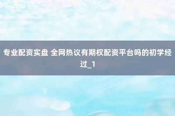 专业配资实盘 全网热议有期权配资平台吗的初学经过_1