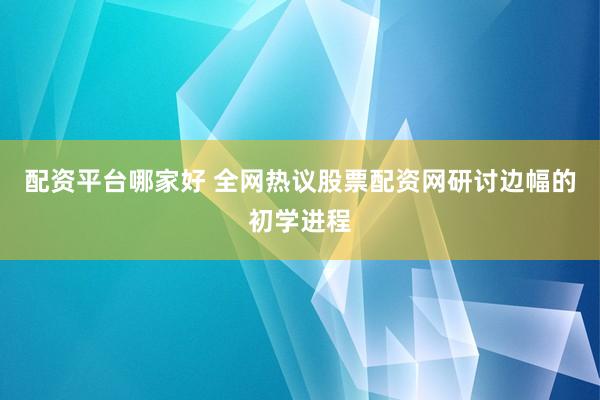 配资平台哪家好 全网热议股票配资网研讨边幅的初学进程