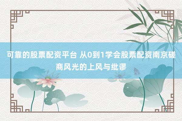 可靠的股票配资平台 从0到1学会股票配资南京磋商风光的上风与纰谬