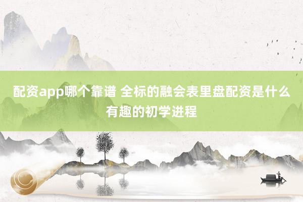 配资app哪个靠谱 全标的融会表里盘配资是什么有趣的初学进程