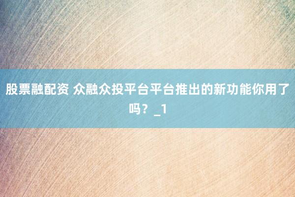 股票融配资 众融众投平台平台推出的新功能你用了吗？_1