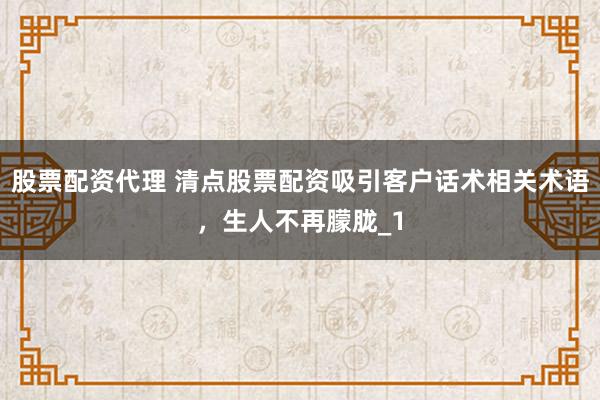 股票配资代理 清点股票配资吸引客户话术相关术语，生人不再朦胧_1