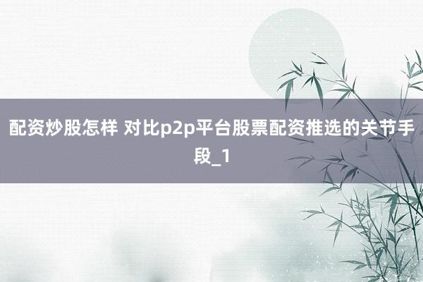 配资炒股怎样 对比p2p平台股票配资推选的关节手段_1