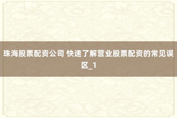 珠海股票配资公司 快速了解营业股票配资的常见误区_1