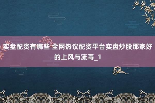 实盘配资有哪些 全网热议配资平台实盘炒股那家好的上风与流毒_1