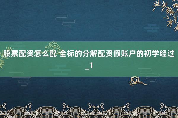 股票配资怎么配 全标的分解配资假账户的初学经过_1
