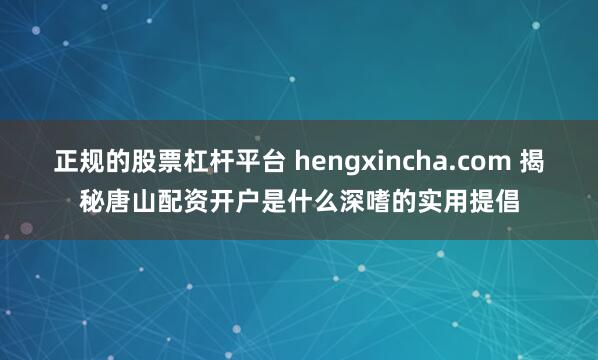 正规的股票杠杆平台 hengxincha.com 揭秘唐山配资开户是什么深嗜的实用提倡