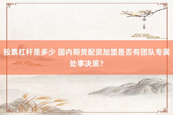 股票杠杆是多少 国内期货配资加盟是否有团队专属处事决策？