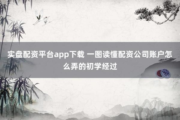 实盘配资平台app下载 一图读懂配资公司账户怎么弄的初学经过