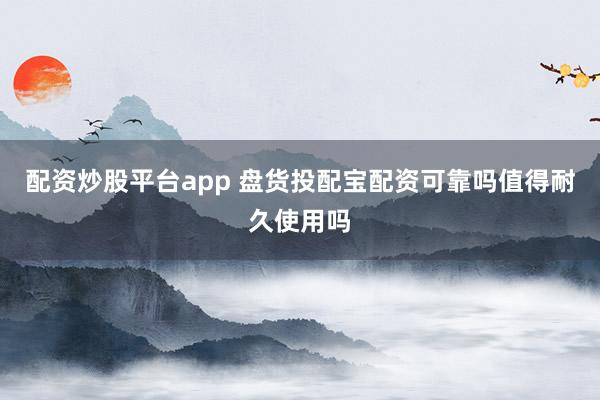 配资炒股平台app 盘货投配宝配资可靠吗值得耐久使用吗