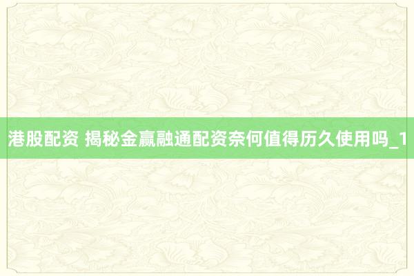 港股配资 揭秘金赢融通配资奈何值得历久使用吗_1
