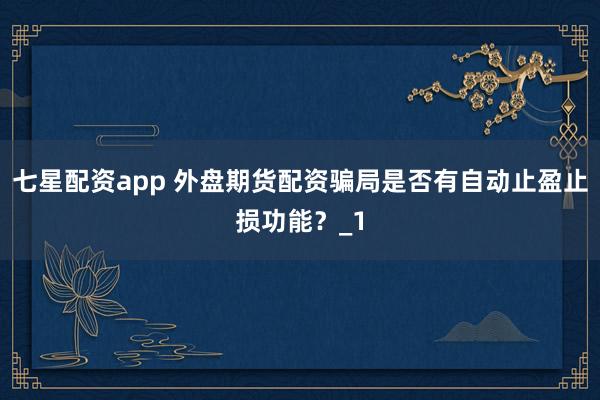 七星配资app 外盘期货配资骗局是否有自动止盈止损功能？_1