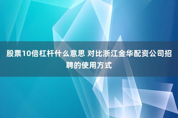 股票10倍杠杆什么意思 对比浙江金华配资公司招聘的使用方式