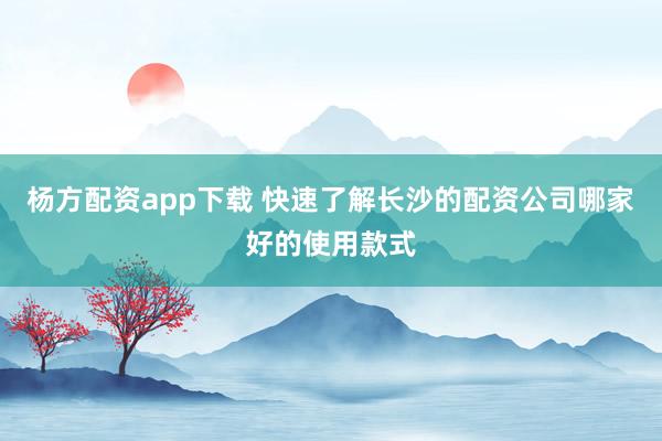 杨方配资app下载 快速了解长沙的配资公司哪家好的使用款式