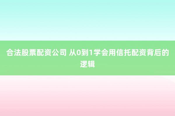 合法股票配资公司 从0到1学会用信托配资背后的逻辑